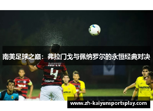 南美足球之巅：弗拉门戈与佩纳罗尔的永恒经典对决