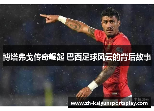 博塔弗戈传奇崛起 巴西足球风云的背后故事